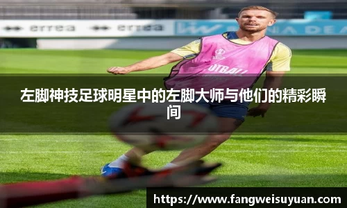 左脚神技足球明星中的左脚大师与他们的精彩瞬间